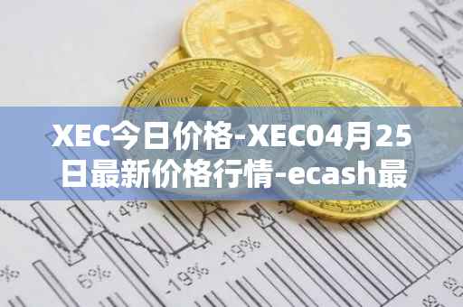 XEC今日价格-XEC04月25日最新价格行情-ecash最新走势消息