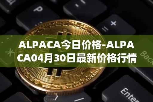 ALPACA今日价格-ALPACA04月30日最新价格行情-alpaca-finance最新走势消息