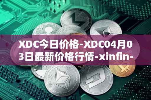 XDC今日价格-XDC04月03日最新价格行情-xinfin-network最新走势消息