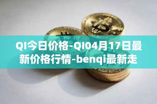 QI今日价格-QI04月17日最新价格行情-benqi最新走势消息