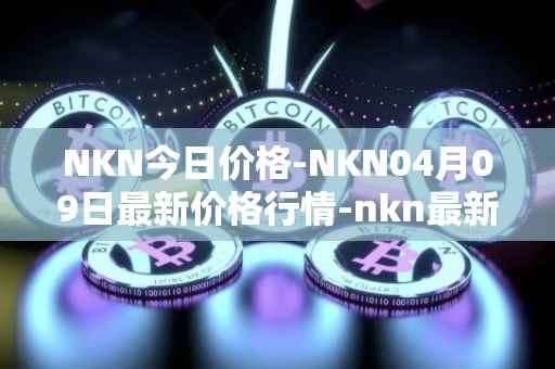 NKN今日价格-NKN04月09日最新价格行情-nkn最新走势消息