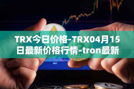 TRX今日价格-TRX04月15日最新价格行情-tron最新走势消息