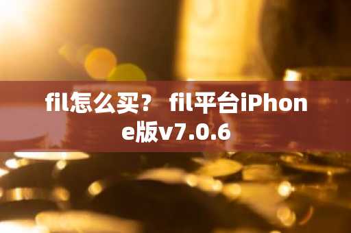 fil怎么买？ fil平台iPhone版v7.0.6