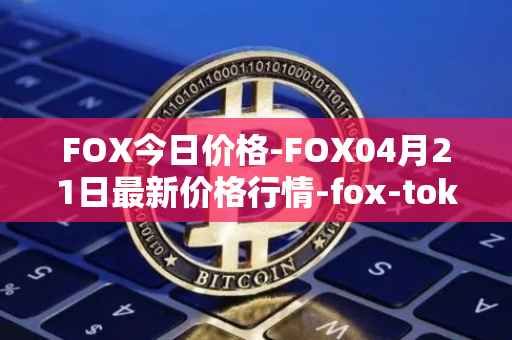 FOX今日价格-FOX04月21日最新价格行情-fox-token最新走势消息