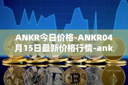 ANKR今日价格-ANKR04月15日最新价格行情-ankr-network最新走势消息