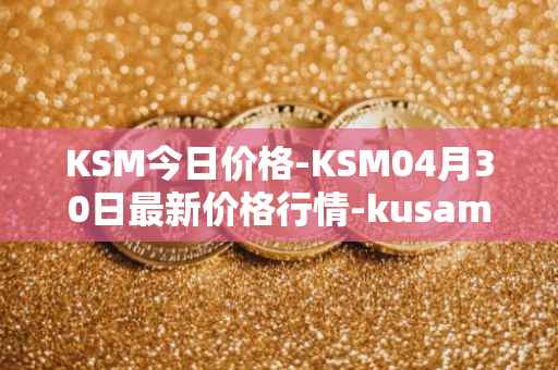 KSM今日价格-KSM04月30日最新价格行情-kusama最新走势消息