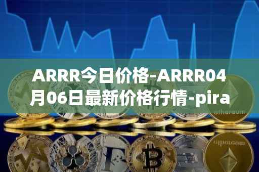 ARRR今日价格-ARRR04月06日最新价格行情-pirate-chain最新走势消息