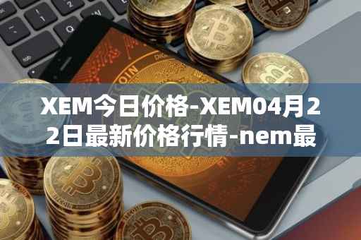 XEM今日价格-XEM04月22日最新价格行情-nem最新走势消息