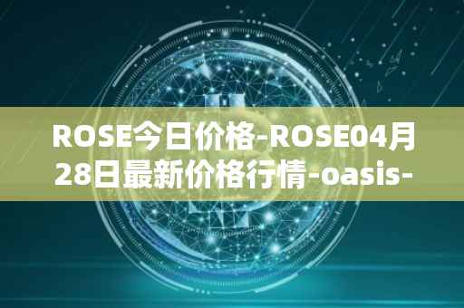 ROSE今日价格-ROSE04月28日最新价格行情-oasis-network最新走势消息
