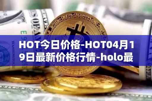 HOT今日价格-HOT04月19日最新价格行情-holo最新走势消息