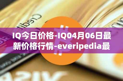 IQ今日价格-IQ04月06日最新价格行情-everipedia最新走势消息