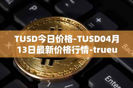 TUSD今日价格-TUSD04月13日最新价格行情-trueusd最新走势消息