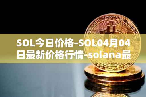 SOL今日价格-SOL04月04日最新价格行情-solana最新走势消息