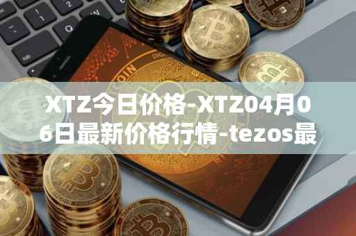 XTZ今日价格-XTZ04月06日最新价格行情-tezos最新走势消息