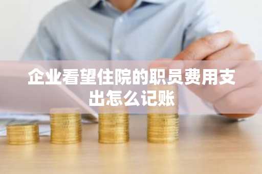 企业看望住院的职员费用支出怎么记账
