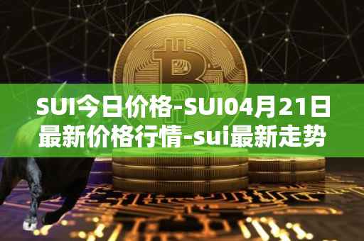 SUI今日价格-SUI04月21日最新价格行情-sui最新走势消息