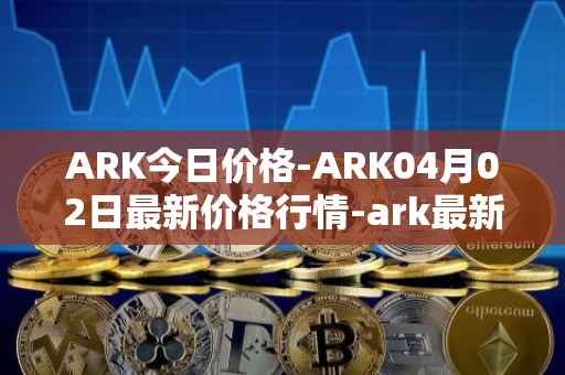 ARK今日价格-ARK04月02日最新价格行情-ark最新走势消息