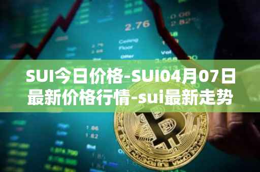 SUI今日价格-SUI04月07日最新价格行情-sui最新走势消息