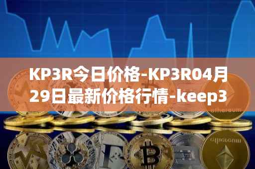 KP3R今日价格-KP3R04月29日最新价格行情-keep3rv1最新走势消息