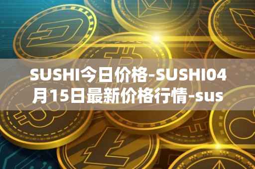 SUSHI今日价格-SUSHI04月15日最新价格行情-sushi最新走势消息