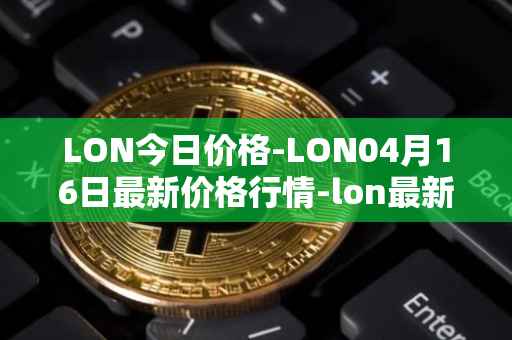 LON今日价格-LON04月16日最新价格行情-lon最新走势消息