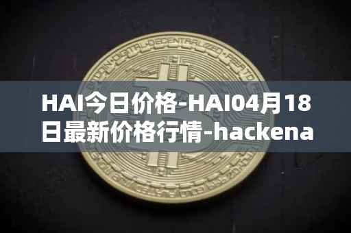 HAI今日价格-HAI04月18日最新价格行情-hackenai最新走势消息