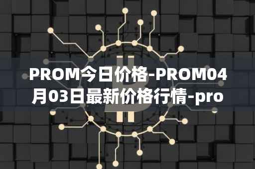 PROM今日价格-PROM04月03日最新价格行情-prometeus最新走势消息