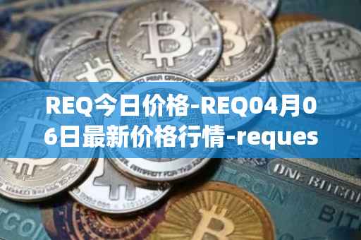 REQ今日价格-REQ04月06日最新价格行情-request-network最新走势消息