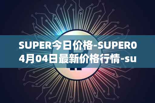SUPER今日价格-SUPER04月04日最新价格行情-superfarm最新走势消息