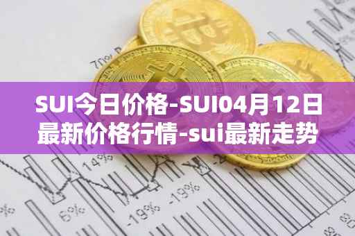 SUI今日价格-SUI04月12日最新价格行情-sui最新走势消息