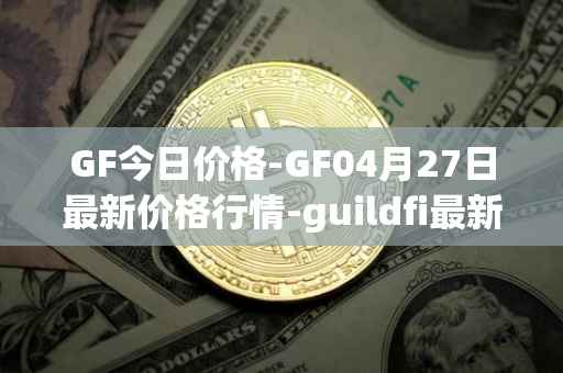 GF今日价格-GF04月27日最新价格行情-guildfi最新走势消息