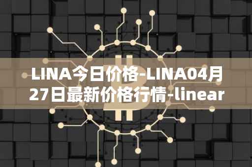 LINA今日价格-LINA04月27日最新价格行情-linear最新走势消息