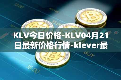 KLV今日价格-KLV04月21日最新价格行情-klever最新走势消息