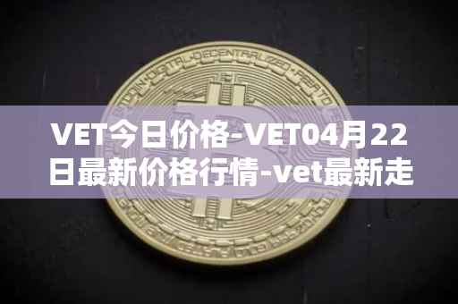 VET今日价格-VET04月22日最新价格行情-vet最新走势消息