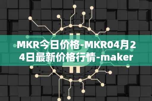 MKR今日价格-MKR04月24日最新价格行情-maker最新走势消息