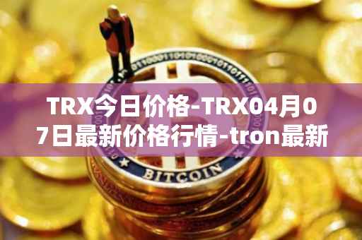 TRX今日价格-TRX04月07日最新价格行情-tron最新走势消息