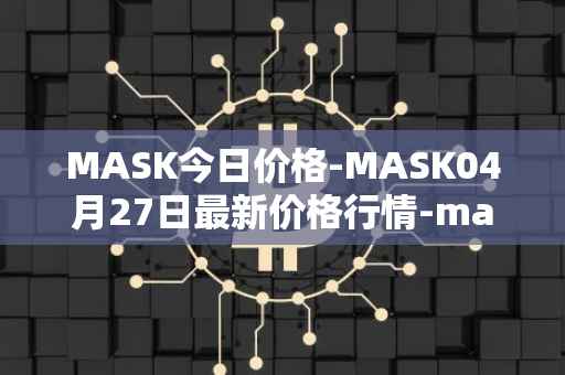 MASK今日价格-MASK04月27日最新价格行情-mask-network最新走势消息