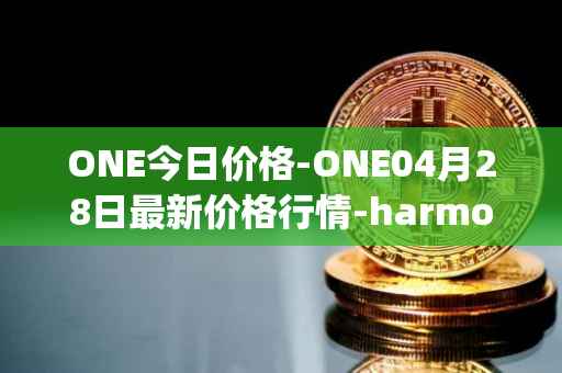 ONE今日价格-ONE04月28日最新价格行情-harmony最新走势消息