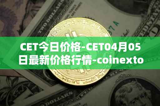 CET今日价格-CET04月05日最新价格行情-coinextoken最新走势消息
