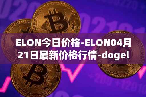 ELON今日价格-ELON04月21日最新价格行情-dogelon-mars最新走势消息