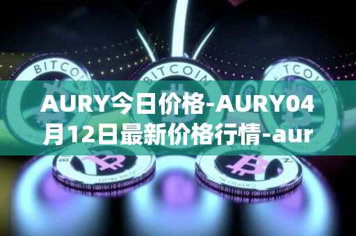 AURY今日价格-AURY04月12日最新价格行情-aurory最新走势消息