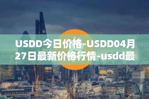 USDD今日价格-USDD04月27日最新价格行情-usdd最新走势消息