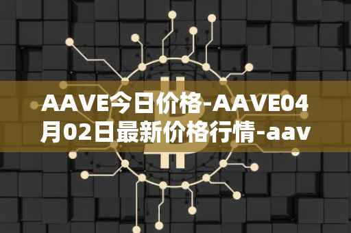 AAVE今日价格-AAVE04月02日最新价格行情-aavenew最新走势消息