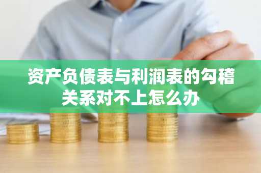 资产负债表与利润表的勾稽关系对不上怎么办