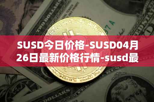 SUSD今日价格-SUSD04月26日最新价格行情-susd最新走势消息