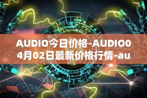 AUDIO今日价格-AUDIO04月02日最新价格行情-audius最新走势消息