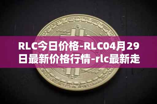 RLC今日价格-RLC04月29日最新价格行情-rlc最新走势消息