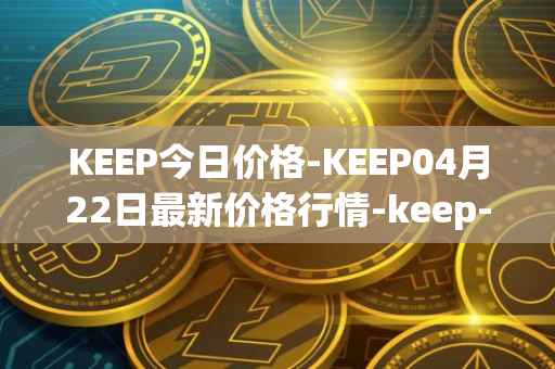 KEEP今日价格-KEEP04月22日最新价格行情-keep-network最新走势消息
