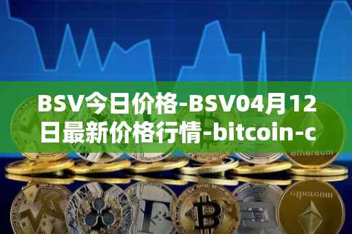 BSV今日价格-BSV04月12日最新价格行情-bitcoin-cash-sv最新走势消息