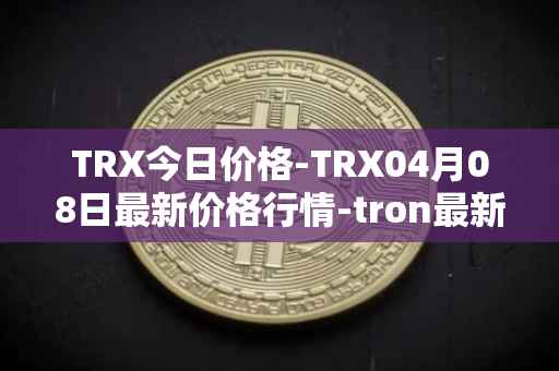 TRX今日价格-TRX04月08日最新价格行情-tron最新走势消息